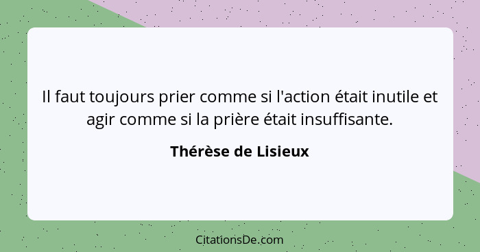 Il faut toujours prier comme si l'action était inutile et agir comme si la prière était insuffisante.... - Thérèse de Lisieux