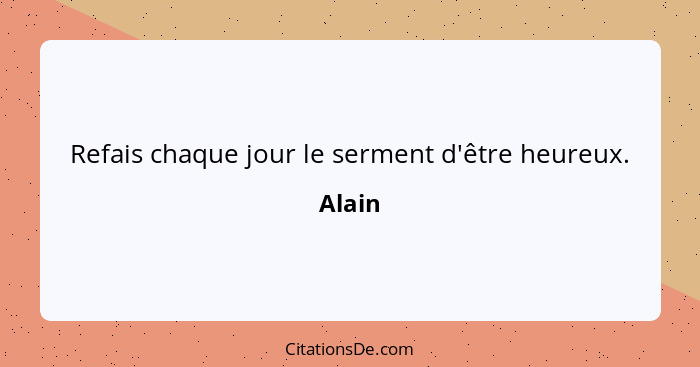 Refais chaque jour le serment d'être heureux.... - Alain