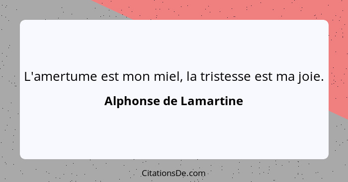 L'amertume est mon miel, la tristesse est ma joie.... - Alphonse de Lamartine