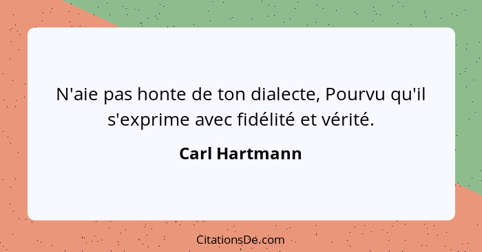 N'aie pas honte de ton dialecte, Pourvu qu'il s'exprime avec fidélité et vérité.... - Carl Hartmann