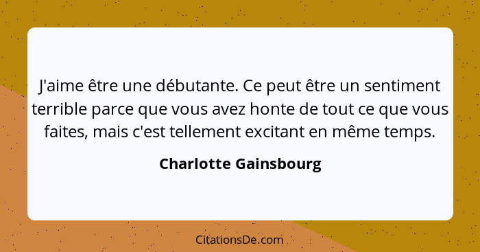 J'aime être une débutante. Ce peut être un sentiment terrible parce que vous avez honte de tout ce que vous faites, mais c'est... - Charlotte Gainsbourg