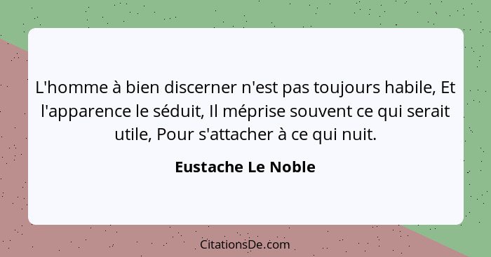 L'homme à bien discerner n'est pas toujours habile, Et l'apparence le séduit, Il méprise souvent ce qui serait utile, Pour s'attac... - Eustache Le Noble