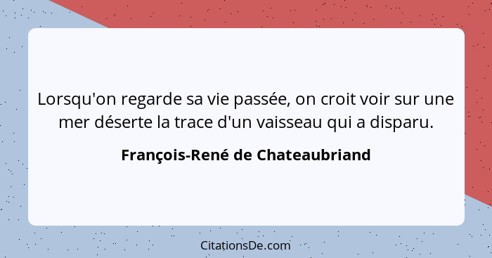 Lorsqu'on regarde sa vie passée, on croit voir sur une mer déserte la trace d'un vaisseau qui a disparu.... - François-René de Chateaubriand
