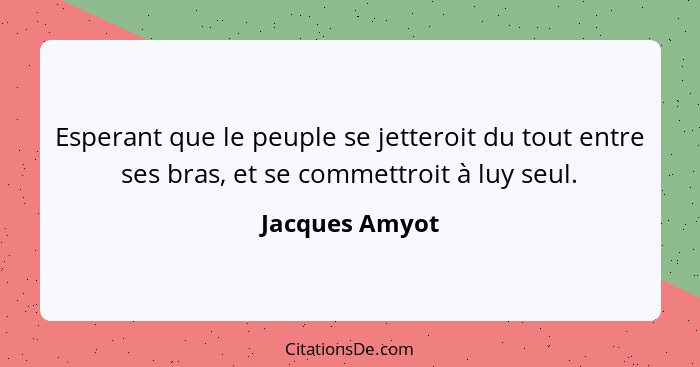 Esperant que le peuple se jetteroit du tout entre ses bras, et se commettroit à luy seul.... - Jacques Amyot