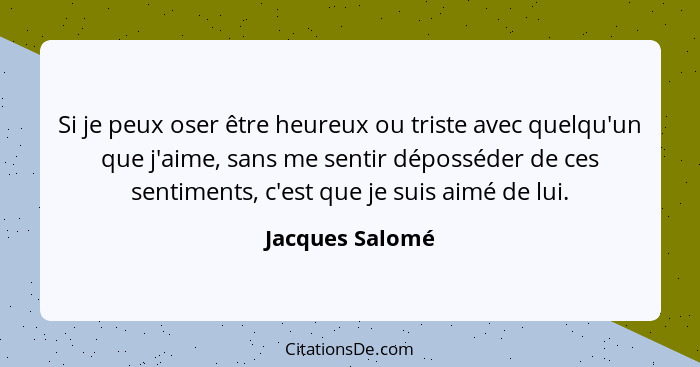 Si je peux oser être heureux ou triste avec quelqu'un que j'aime, sans me sentir déposséder de ces sentiments, c'est que je suis aimé... - Jacques Salomé