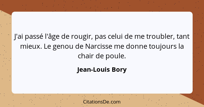 J'ai passé l'âge de rougir, pas celui de me troubler, tant mieux. Le genou de Narcisse me donne toujours la chair de poule.... - Jean-Louis Bory