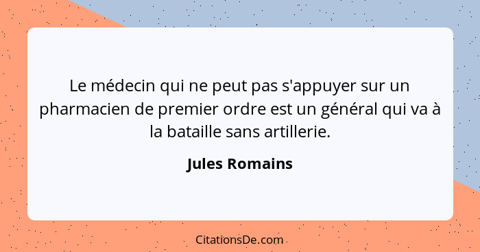 Le médecin qui ne peut pas s'appuyer sur un pharmacien de premier ordre est un général qui va à la bataille sans artillerie.... - Jules Romains
