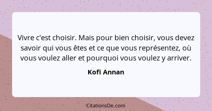 Vivre c'est choisir. Mais pour bien choisir, vous devez savoir qui vous êtes et ce que vous représentez, où vous voulez aller et pourquoi... - Kofi Annan