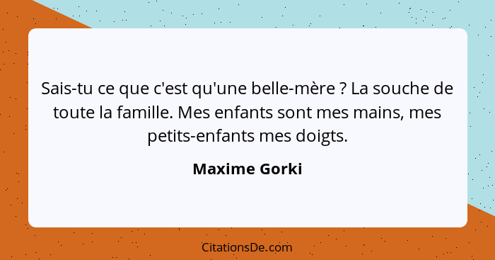Sais-tu ce que c'est qu'une belle-mère ? La souche de toute la famille. Mes enfants sont mes mains, mes petits-enfants mes doigts.... - Maxime Gorki