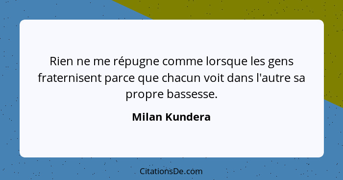 Rien ne me répugne comme lorsque les gens fraternisent parce que chacun voit dans l'autre sa propre bassesse.... - Milan Kundera