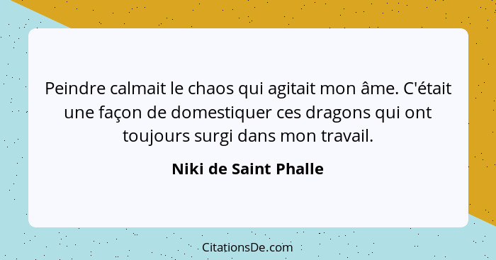 Peindre calmait le chaos qui agitait mon âme. C'était une façon de domestiquer ces dragons qui ont toujours surgi dans mon trav... - Niki de Saint Phalle