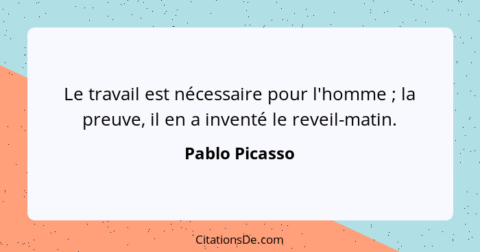 Le travail est nécessaire pour l'homme ; la preuve, il en a inventé le reveil-matin.... - Pablo Picasso