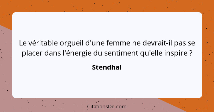 Le véritable orgueil d'une femme ne devrait-il pas se placer dans l'énergie du sentiment qu'elle inspire ?... - Stendhal