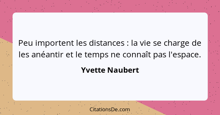 Peu importent les distances : la vie se charge de les anéantir et le temps ne connaît pas l'espace.... - Yvette Naubert