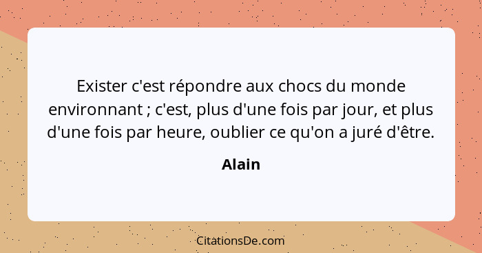 Exister c'est répondre aux chocs du monde environnant ; c'est, plus d'une fois par jour, et plus d'une fois par heure, oublier ce qu'on a... - Alain