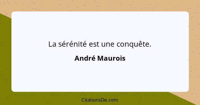 La sérénité est une conquête.... - André Maurois