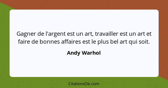 Gagner de l'argent est un art, travailler est un art et faire de bonnes affaires est le plus bel art qui soit.... - Andy Warhol