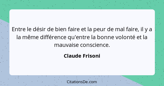 Entre le désir de bien faire et la peur de mal faire, il y a la même différence qu'entre la bonne volonté et la mauvaise conscience.... - Claude Frisoni