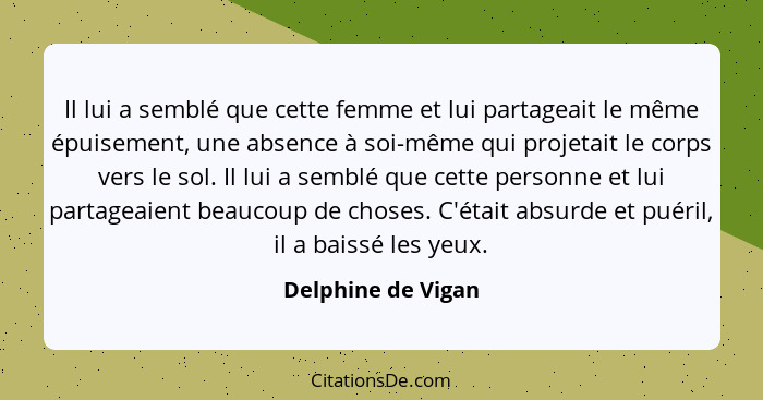 Il lui a semblé que cette femme et lui partageait le même épuisement, une absence à soi-même qui projetait le corps vers le sol. I... - Delphine de Vigan