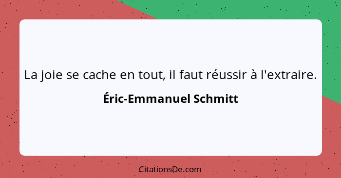 La joie se cache en tout, il faut réussir à l'extraire.... - Éric-Emmanuel Schmitt