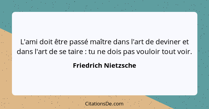 L'ami doit être passé maître dans l'art de deviner et dans l'art de se taire : tu ne dois pas vouloir tout voir.... - Friedrich Nietzsche