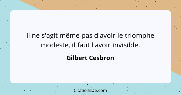 Il ne s'agit même pas d'avoir le triomphe modeste, il faut l'avoir invisible.... - Gilbert Cesbron
