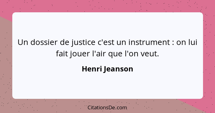 Un dossier de justice c'est un instrument : on lui fait jouer l'air que l'on veut.... - Henri Jeanson