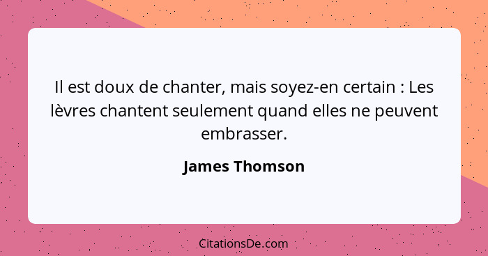 Il est doux de chanter, mais soyez-en certain : Les lèvres chantent seulement quand elles ne peuvent embrasser.... - James Thomson