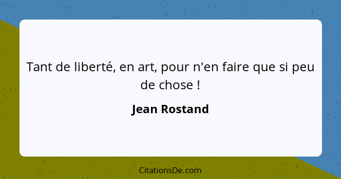 Tant de liberté, en art, pour n'en faire que si peu de chose !... - Jean Rostand