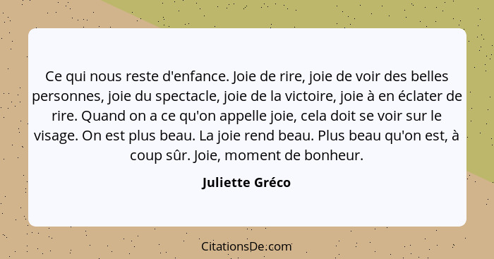 Ce qui nous reste d'enfance. Joie de rire, joie de voir des belles personnes, joie du spectacle, joie de la victoire, joie à en éclat... - Juliette Gréco