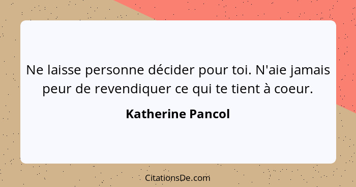 Ne laisse personne décider pour toi. N'aie jamais peur de revendiquer ce qui te tient à coeur.... - Katherine Pancol