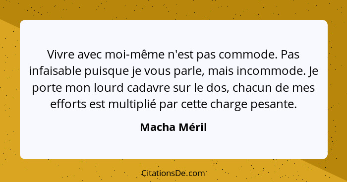 Vivre avec moi-même n'est pas commode. Pas infaisable puisque je vous parle, mais incommode. Je porte mon lourd cadavre sur le dos, chac... - Macha Méril