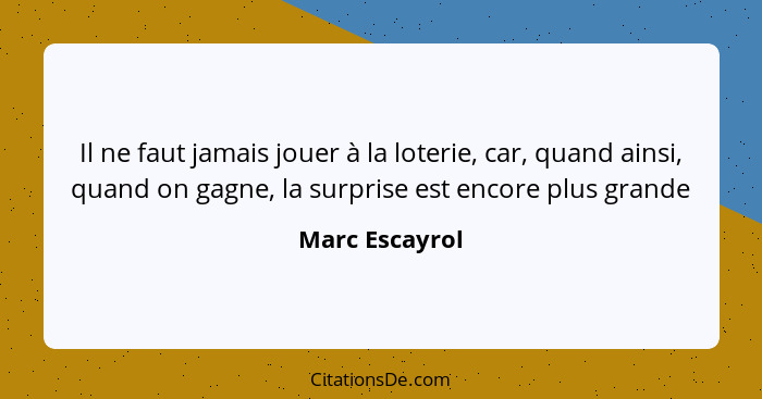 Il ne faut jamais jouer à la loterie, car, quand ainsi, quand on gagne, la surprise est encore plus grande... - Marc Escayrol