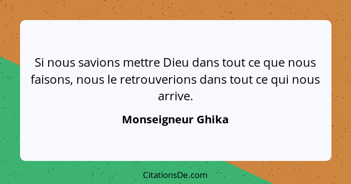 Si nous savions mettre Dieu dans tout ce que nous faisons, nous le retrouverions dans tout ce qui nous arrive.... - Monseigneur Ghika