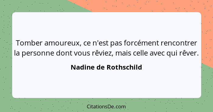 Tomber amoureux, ce n'est pas forcément rencontrer la personne dont vous rêviez, mais celle avec qui rêver.... - Nadine de Rothschild