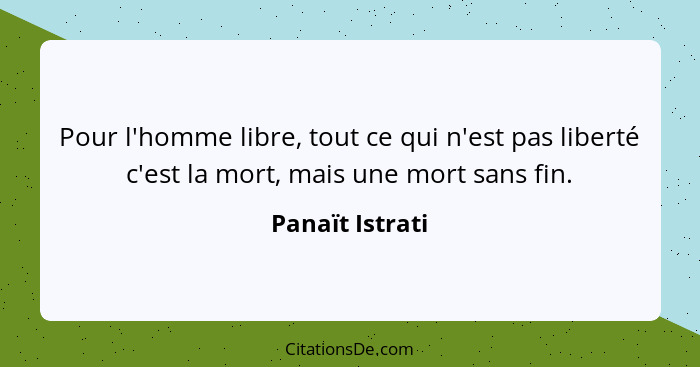 Pour l'homme libre, tout ce qui n'est pas liberté c'est la mort, mais une mort sans fin.... - Panaït Istrati