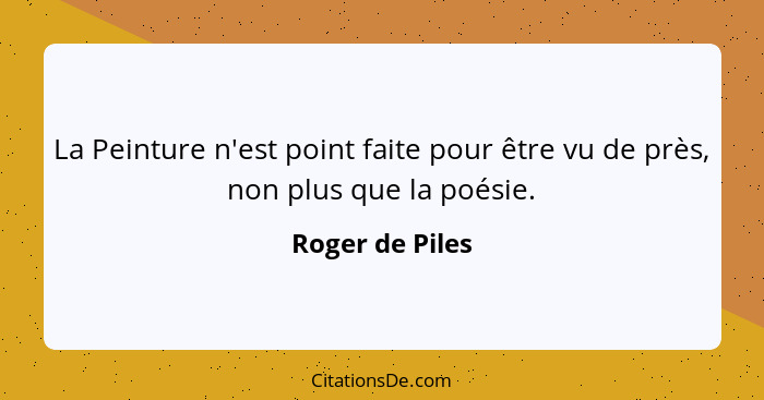 La Peinture n'est point faite pour être vu de près, non plus que la poésie.... - Roger de Piles