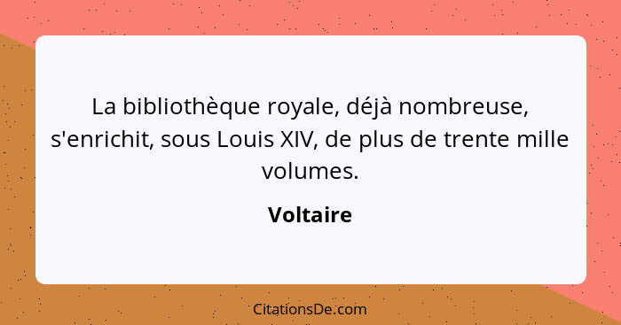 La bibliothèque royale, déjà nombreuse, s'enrichit, sous Louis XIV, de plus de trente mille volumes.... - Voltaire