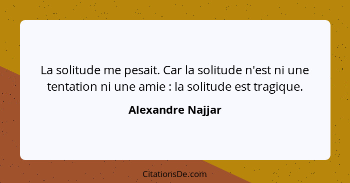 La solitude me pesait. Car la solitude n'est ni une tentation ni une amie : la solitude est tragique.... - Alexandre Najjar