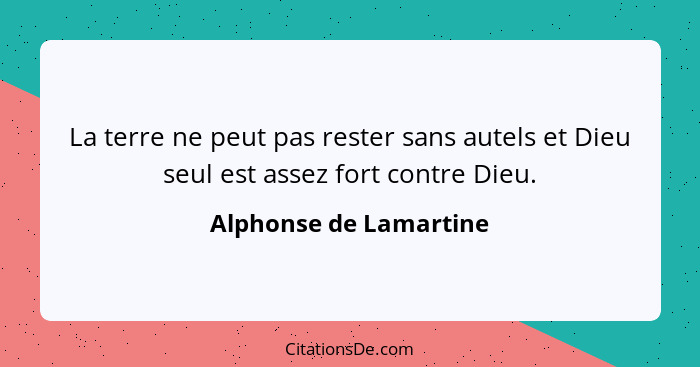 La terre ne peut pas rester sans autels et Dieu seul est assez fort contre Dieu.... - Alphonse de Lamartine