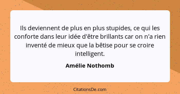 Ils deviennent de plus en plus stupides, ce qui les conforte dans leur idée d'être brillants car on n'a rien inventé de mieux que la... - Amélie Nothomb