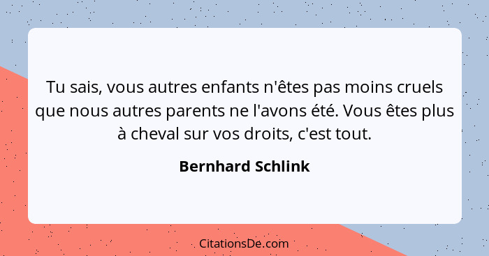 Tu sais, vous autres enfants n'êtes pas moins cruels que nous autres parents ne l'avons été. Vous êtes plus à cheval sur vos droits... - Bernhard Schlink