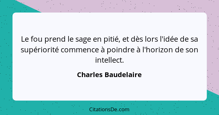 Le fou prend le sage en pitié, et dès lors l'idée de sa supériorité commence à poindre à l'horizon de son intellect.... - Charles Baudelaire