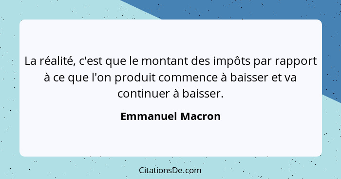 La réalité, c'est que le montant des impôts par rapport à ce que l'on produit commence à baisser et va continuer à baisser.... - Emmanuel Macron