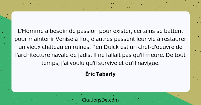 L'Homme a besoin de passion pour exister, certains se battent pour maintenir Venise à flot, d'autres passent leur vie à restaurer un vi... - Éric Tabarly