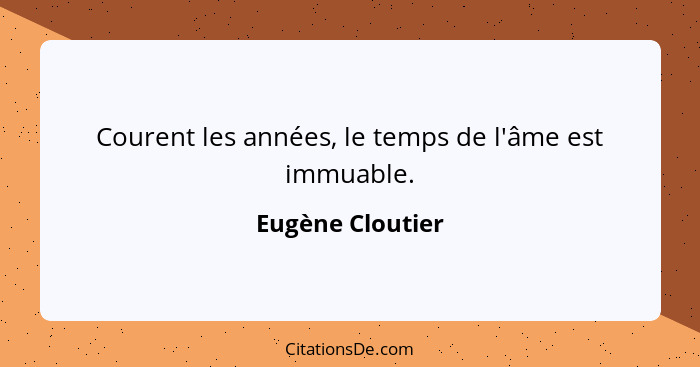 Courent les années, le temps de l'âme est immuable.... - Eugène Cloutier