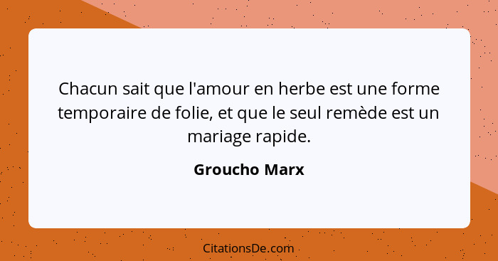 Chacun sait que l'amour en herbe est une forme temporaire de folie, et que le seul remède est un mariage rapide.... - Groucho Marx
