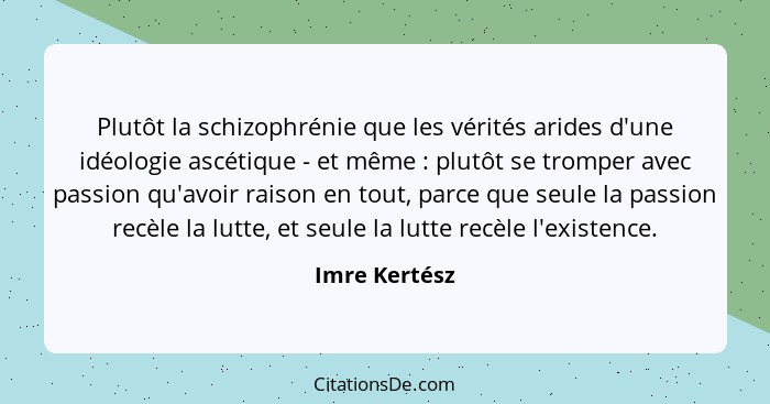 Plutôt la schizophrénie que les vérités arides d'une idéologie ascétique - et même : plutôt se tromper avec passion qu'avoir raiso... - Imre Kertész