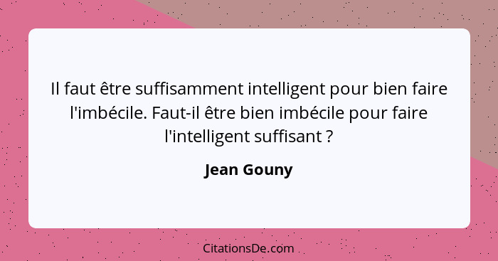 Il faut être suffisamment intelligent pour bien faire l'imbécile. Faut-il être bien imbécile pour faire l'intelligent suffisant ?... - Jean Gouny