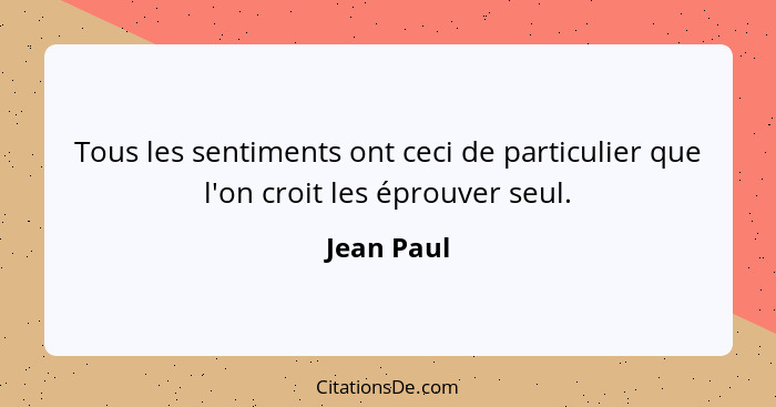 Tous les sentiments ont ceci de particulier que l'on croit les éprouver seul.... - Jean Paul